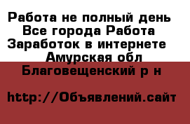 Работа не полный день - Все города Работа » Заработок в интернете   . Амурская обл.,Благовещенский р-н